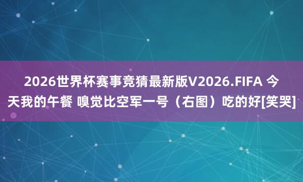 2026世界杯赛事竞猜最新版V2026.FIFA 今天我的午餐 嗅觉比空军一号（右图）吃的好[笑哭]