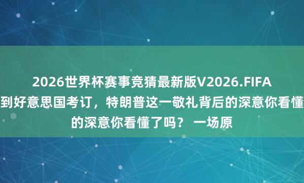 2026世界杯赛事竞猜最新版V2026.FIFA 从中国仪仗队到好意思国考订，特朗普这一敬礼背后的深意你看懂了吗？ 一场原