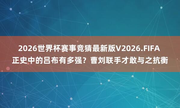 2026世界杯赛事竞猜最新版V2026.FIFA 正史中的吕布有多强？曹刘联手才敢与之抗衡