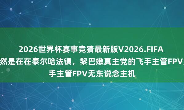 2026世界杯赛事竞猜最新版V2026.FIFA 5月11日，依然是在在泰尔哈法镇，黎巴嫩真主党的飞手主管FPV无东说念主机