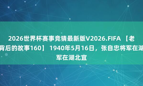 2026世界杯赛事竞猜最新版V2026.FIFA 【老相片背后的故事160】 1940年5月16日，张自忠将军在湖北宜