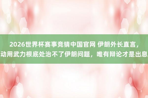 2026世界杯赛事竞猜中国官网 伊朗外长直言，动用武力根底处治不了伊朗问题，唯有辩论才是出息