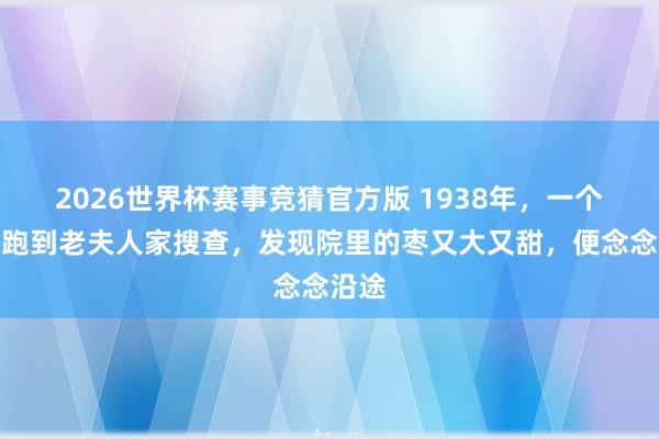 2026世界杯赛事竞猜官方版 1938年，一个鬼子跑到老夫人家搜查，发现院里的枣又大又甜，便念念沿途