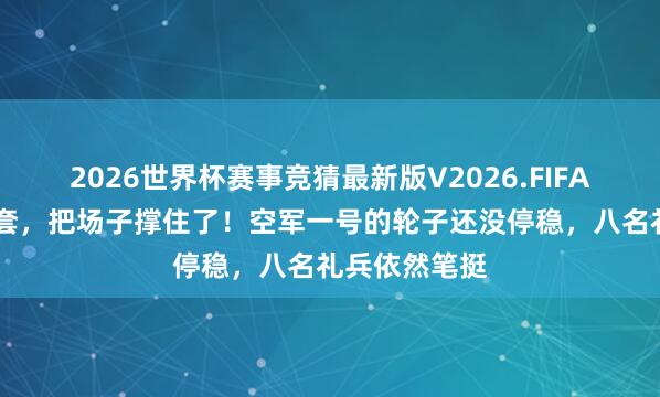 2026世界杯赛事竞猜最新版V2026.FIFA 就这双空手套，把场子撑住了！空军一号的轮子还没停稳，八名礼兵依然笔挺