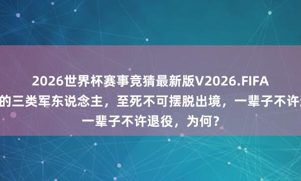 2026世界杯赛事竞猜最新版V2026.FIFA 我国最深邃的三类军东说念主，至死不可摆脱出境，一辈子不许退役，为何？