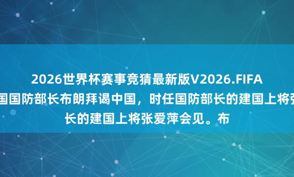 2026世界杯赛事竞猜最新版V2026.FIFA 有一次好意思国国防部长布朗拜谒中国，时任国防部长的建国上将张爱萍会见。布