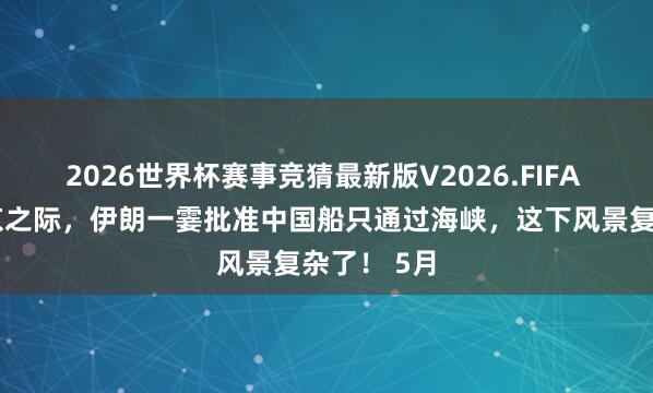 2026世界杯赛事竞猜最新版V2026.FIFA 特朗普抵京之际，伊朗一霎批准中国船只通过海峡，这下风景复杂了！ 5月