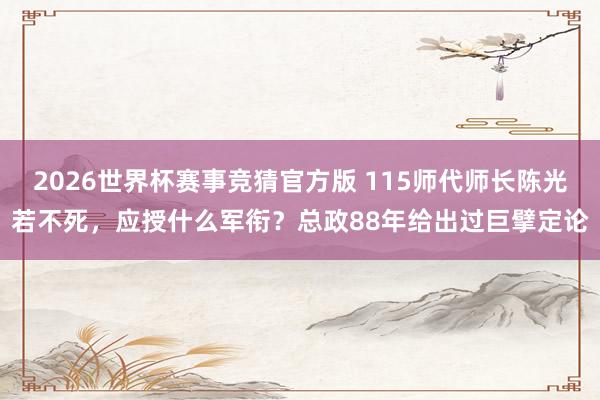 2026世界杯赛事竞猜官方版 115师代师长陈光若不死，应授什么军衔？总政88年给出过巨擘定论