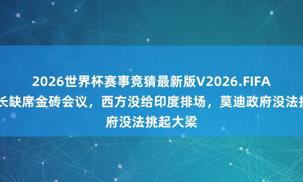 2026世界杯赛事竞猜最新版V2026.FIFA 中外洋长缺席金砖会议，西方没给印度排场，莫迪政府没法挑起大梁