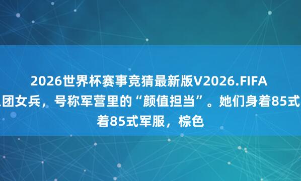 2026世界杯赛事竞猜最新版V2026.FIFA 这七位文工团女兵，号称军营里的“颜值担当”。她们身着85式军服，棕色