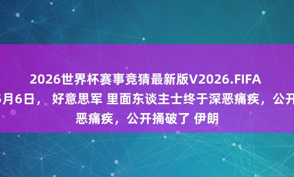 2026世界杯赛事竞猜最新版V2026.FIFA 澈底翻车！5月6日， 好意思军 里面东谈主士终于深恶痛疾，公开捅破了 伊朗