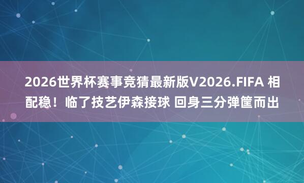 2026世界杯赛事竞猜最新版V2026.FIFA 相配稳！临了技艺伊森接球 回身三分弹筐而出