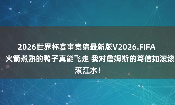2026世界杯赛事竞猜最新版V2026.FIFA 阐述：火箭煮熟的鸭子真能飞走 我对詹姆斯的笃信如滚滚江水！
