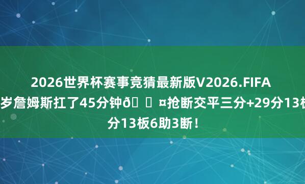 2026世界杯赛事竞猜最新版V2026.FIFA 燃尽！41岁詹姆斯扛了45分钟😤抢断交平三分+29分13板6助3断！