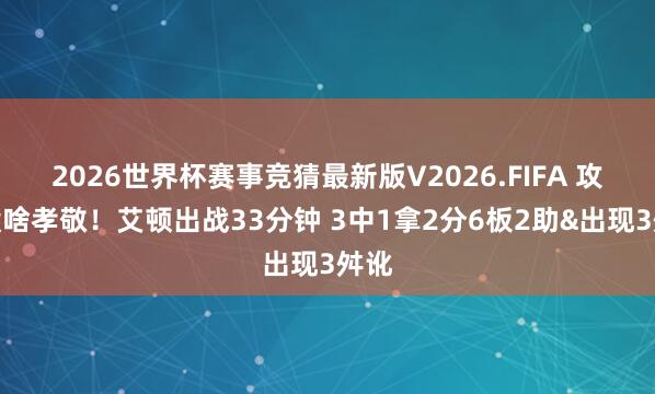 2026世界杯赛事竞猜最新版V2026.FIFA 攻防没啥孝敬！艾顿出战33分钟 3中1拿2分6板2助&出现3舛讹