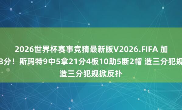 2026世界杯赛事竞猜最新版V2026.FIFA 加时狂砍8分！斯玛特9中5拿21分4板10助5断2帽 造三分犯规掀反扑