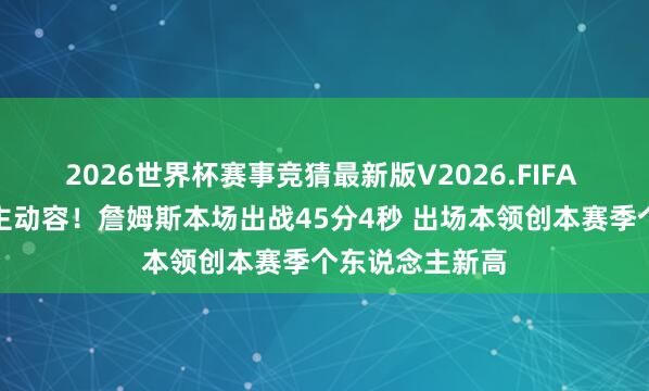 2026世界杯赛事竞猜最新版V2026.FIFA 拼到令东说念主动容！詹姆斯本场出战45分4秒 出场本领创本赛季个东说念主新高