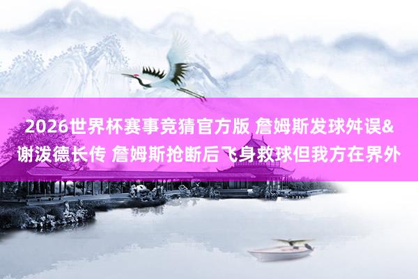 2026世界杯赛事竞猜官方版 詹姆斯发球舛误&谢泼德长传 詹姆斯抢断后飞身救球但我方在界外