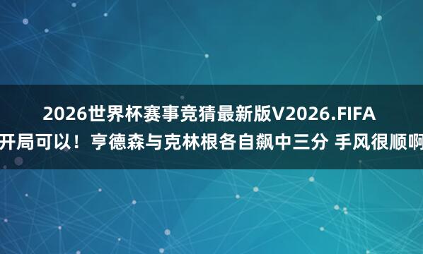 2026世界杯赛事竞猜最新版V2026.FIFA 开局可以！亨德森与克林根各自飙中三分 手风很顺啊
