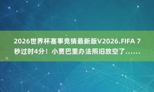 2026世界杯赛事竞猜最新版V2026.FIFA 7秒过时4分！小贾巴里办法照旧放空了……