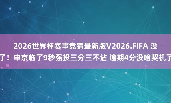 2026世界杯赛事竞猜最新版V2026.FIFA 没了！申京临了9秒强投三分三不沾 逾期4分没啥契机了