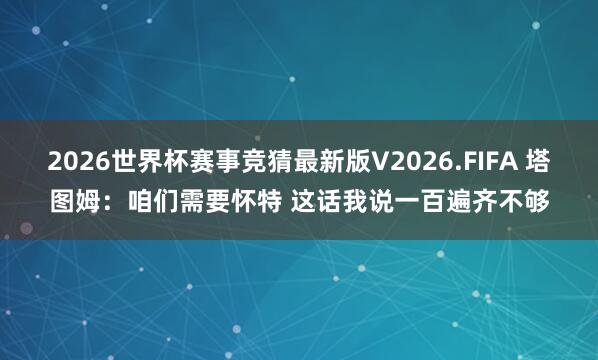 2026世界杯赛事竞猜最新版V2026.FIFA 塔图姆：咱们需要怀特 这话我说一百遍齐不够