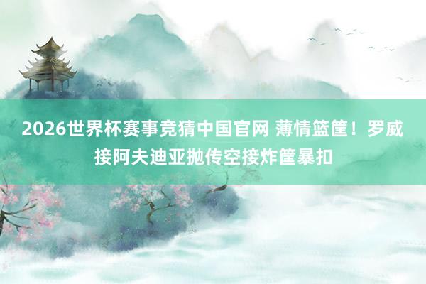 2026世界杯赛事竞猜中国官网 薄情篮筐！罗威接阿夫迪亚抛传空接炸筐暴扣