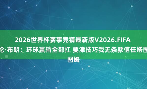 2026世界杯赛事竞猜最新版V2026.FIFA 杰伦·布朗：环球赢输全部扛 要津技巧我无条款信任塔图姆