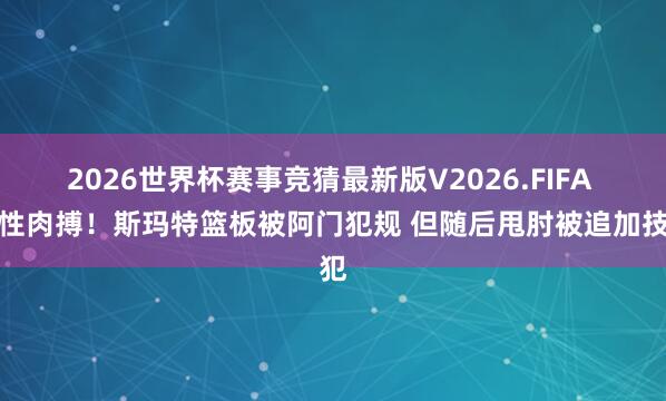 2026世界杯赛事竞猜最新版V2026.FIFA 率性肉搏！斯玛特篮板被阿门犯规 但随后甩肘被追加技犯