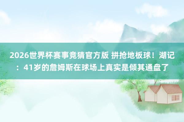 2026世界杯赛事竞猜官方版 拼抢地板球！湖记：41岁的詹姆斯在球场上真实是倾其通盘了
