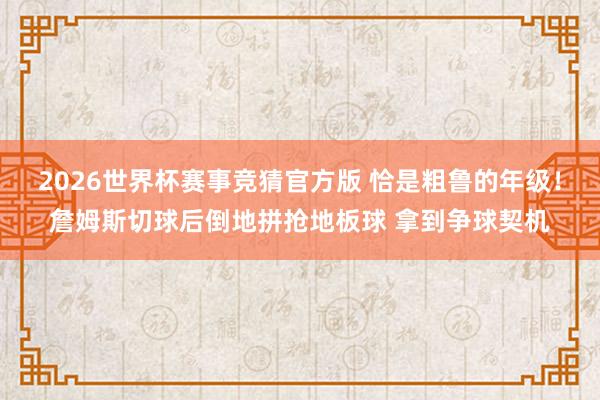 2026世界杯赛事竞猜官方版 恰是粗鲁的年级！詹姆斯切球后倒地拼抢地板球 拿到争球契机