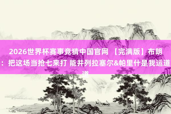 2026世界杯赛事竞猜中国官网 【完满版】布朗：把这场当抢七来打 能并列拉塞尔&帕里什是我运道
