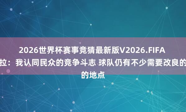 2026世界杯赛事竞猜最新版V2026.FIFA 马祖拉：我认同民众的竞争斗志 球队仍有不少需要改良的地点