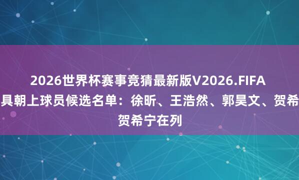 2026世界杯赛事竞猜最新版V2026.FIFA CBA最具朝上球员候选名单：徐昕、王浩然、郭昊文、贺希宁在列