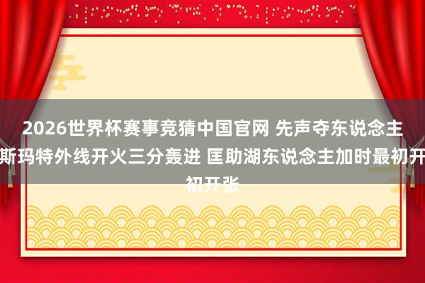 2026世界杯赛事竞猜中国官网 先声夺东说念主！斯玛特外线开火三分轰进 匡助湖东说念主加时最初开张