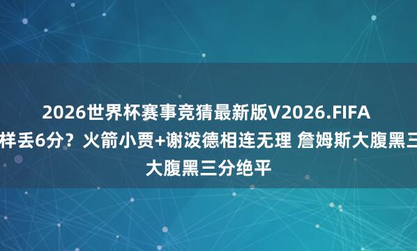 2026世界杯赛事竞猜最新版V2026.FIFA 12秒怎样丢6分？火箭小贾+谢泼德相连无理 詹姆斯大腹黑三分绝平