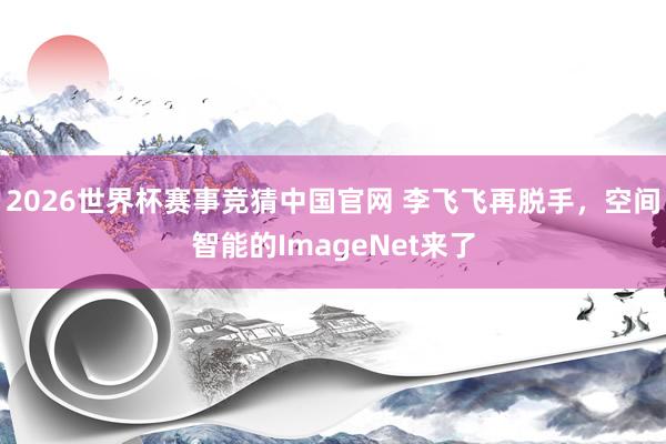 2026世界杯赛事竞猜中国官网 李飞飞再脱手，空间智能的ImageNet来了