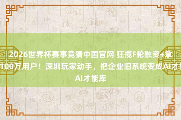 2026世界杯赛事竞猜中国官网 狂揽F轮融资+拿下4100万用户！深圳玩家动手，把企业旧系统变成AI才能库