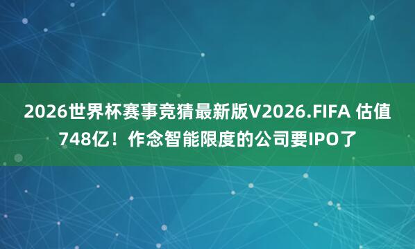 2026世界杯赛事竞猜最新版V2026.FIFA 估值748亿！作念智能限度的公司要IPO了