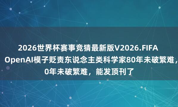 2026世界杯赛事竞猜最新版V2026.FIFA 历史性打破！OpenAI模子贬责东说念主类科学家80年未破繁难，能发顶刊了