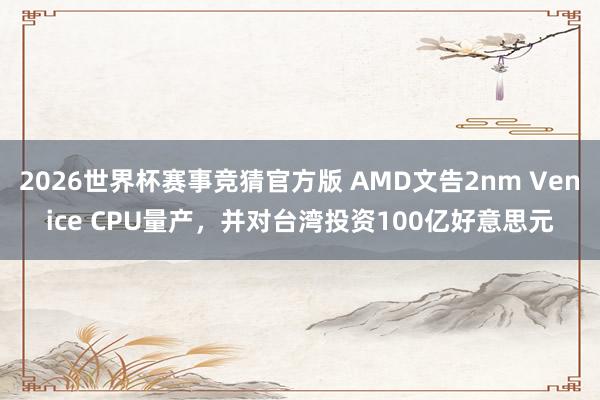 2026世界杯赛事竞猜官方版 AMD文告2nm Venice CPU量产，并对台湾投资100亿好意思元