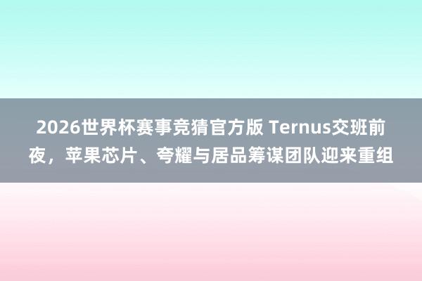 2026世界杯赛事竞猜官方版 Ternus交班前夜，苹果芯片、夸耀与居品筹谋团队迎来重组