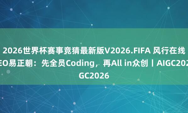2026世界杯赛事竞猜最新版V2026.FIFA 风行在线CEO易正朝：先全员Coding，再All in众创丨AIGC2026