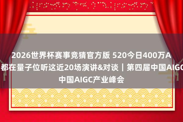 2026世界杯赛事竞猜官方版 520今日400万AI东谈主，都在量子位听这近20场演讲&对谈｜第四届中国AIGC产业峰会
