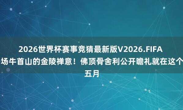 2026世界杯赛事竞猜最新版V2026.FIFA 赴一场牛首山的金陵禅意！佛顶骨舍利公开瞻礼就在这个五月