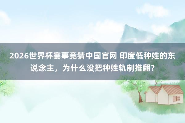 2026世界杯赛事竞猜中国官网 印度低种姓的东说念主，为什么没把种姓轨制推翻？