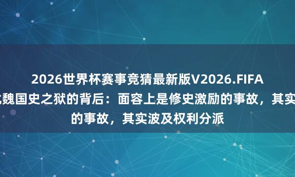 2026世界杯赛事竞猜最新版V2026.FIFA 南北朝史丨北魏国史之狱的背后：面容上是修史激励的事故，其实波及权利分派