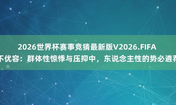 2026世界杯赛事竞猜最新版V2026.FIFA 不优容：群体性惊悸与压抑中，东说念主性的势必遴荐