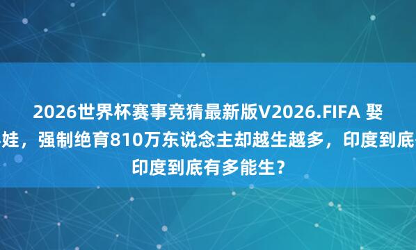 2026世界杯赛事竞猜最新版V2026.FIFA 娶39妻生94娃，强制绝育810万东说念主却越生越多，印度到底有多能生？