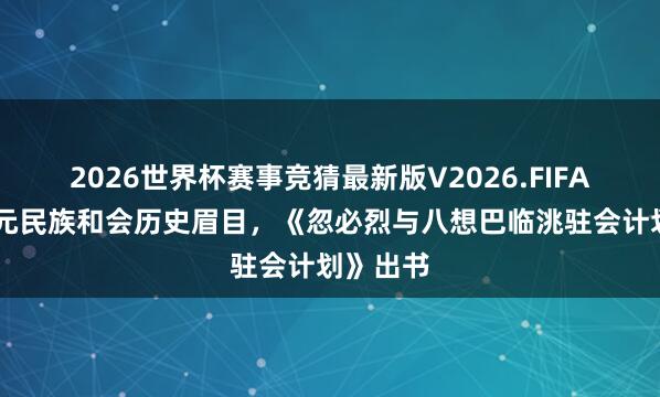 2026世界杯赛事竞猜最新版V2026.FIFA 解锁蒙元民族和会历史眉目，《忽必烈与八想巴临洮驻会计划》出书